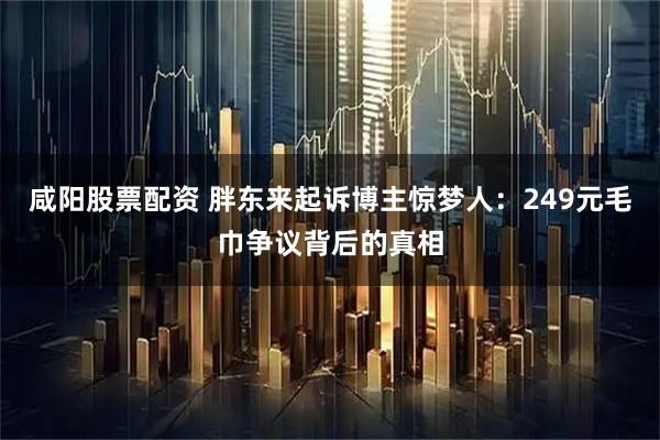 咸阳股票配资 胖东来起诉博主惊梦人：249元毛巾争议背后的真相