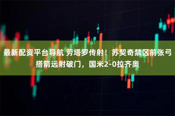 最新配资平台导航 劳塔罗传射！苏契奇禁区前张弓搭箭远射破门，国米2-0拉齐奥