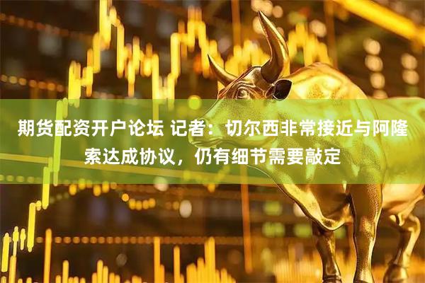 期货配资开户论坛 记者：切尔西非常接近与阿隆索达成协议，仍有细节需要敲定
