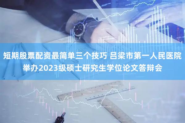 短期股票配资最简单三个技巧 吕梁市第一人民医院举办2023级硕士研究生学位论文答辩会