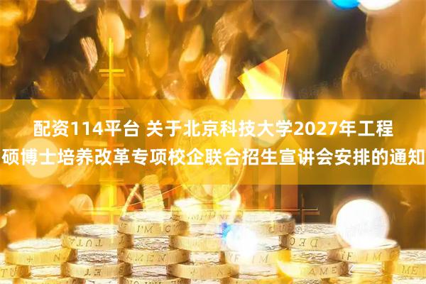 配资114平台 关于北京科技大学2027年工程硕博士培养改革专项校企联合招生宣讲会安排的通知