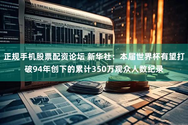 正规手机股票配资论坛 新华社：本届世界杯有望打破94年创下的累计350万观众人数纪录